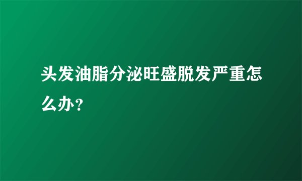 头发油脂分泌旺盛脱发严重怎么办？