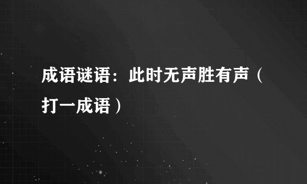 成语谜语：此时无声胜有声（打一成语）