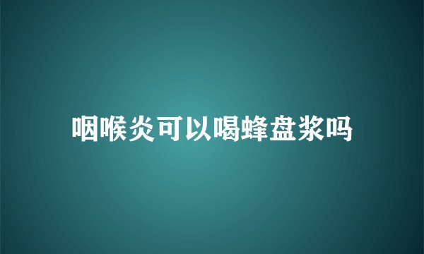 咽喉炎可以喝蜂盘浆吗