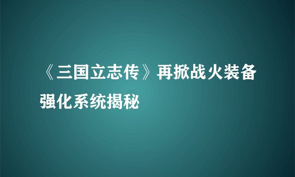 《三国立志传》再掀战火装备强化系统揭秘