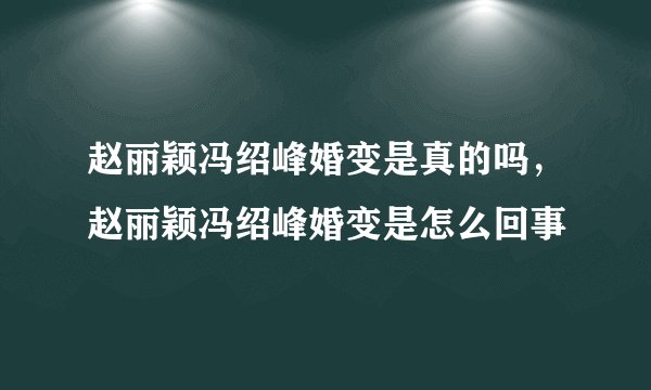 赵丽颖冯绍峰婚变是真的吗，赵丽颖冯绍峰婚变是怎么回事