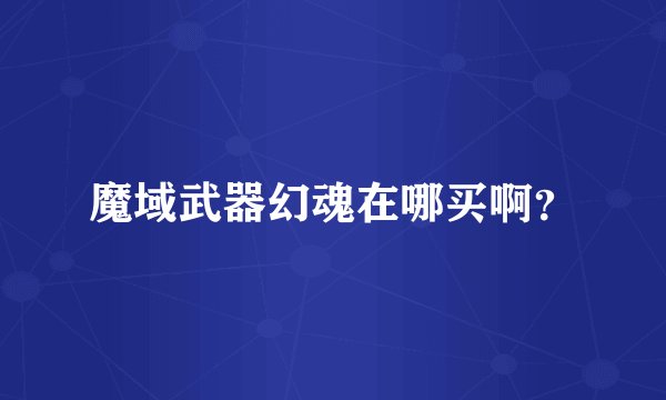 魔域武器幻魂在哪买啊？