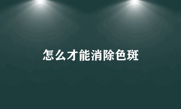 怎么才能消除色斑