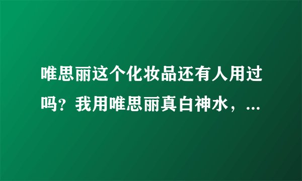 唯思丽这个化妆品还有人用过吗？我用唯思丽真白神水，用了一个半月，现在脸像猴一样，满脸是铅中毒的样子
