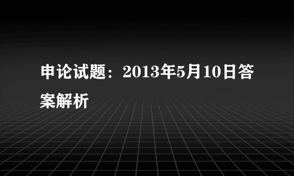 申论试题：2013年5月10日答案解析
