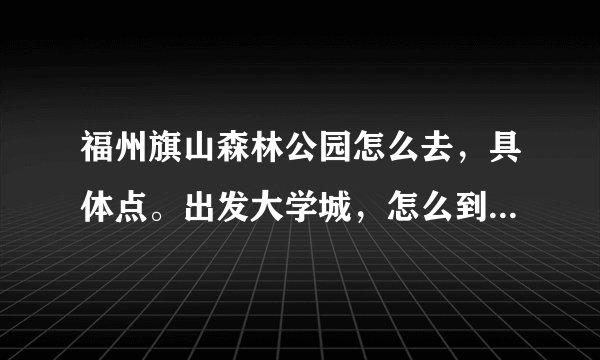 福州旗山森林公园怎么去，具体点。出发大学城，怎么到那边？一般要几点开始出发比较好？