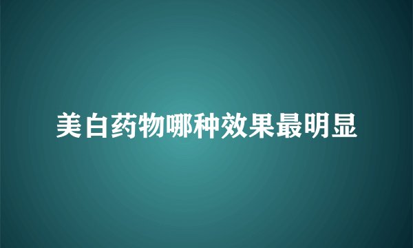 美白药物哪种效果最明显