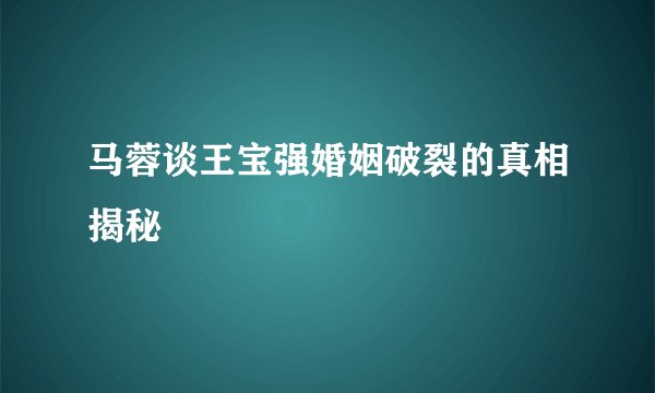马蓉谈王宝强婚姻破裂的真相揭秘