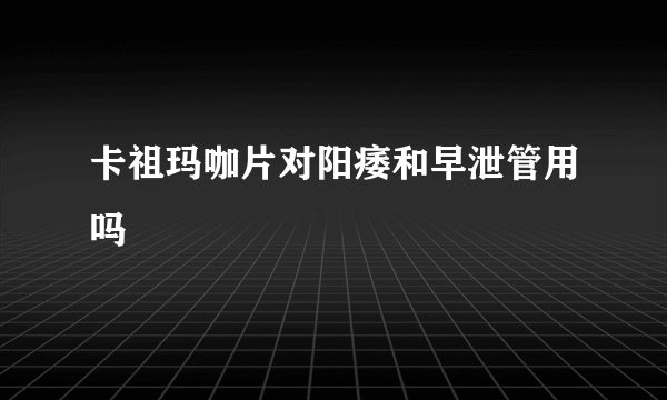 卡祖玛咖片对阳痿和早泄管用吗