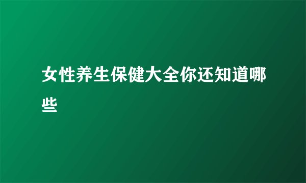 女性养生保健大全你还知道哪些