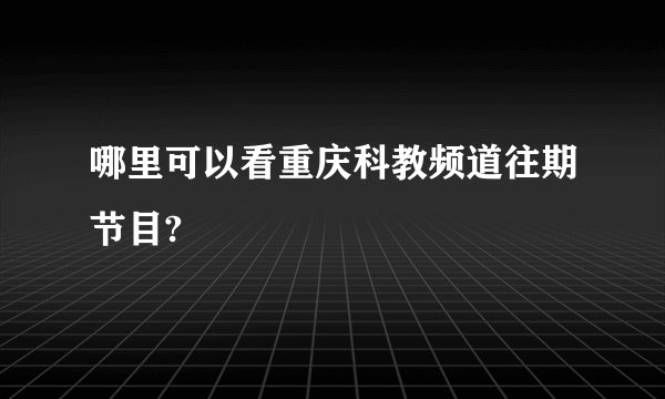 哪里可以看重庆科教频道往期节目?