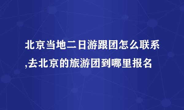北京当地二日游跟团怎么联系,去北京的旅游团到哪里报名