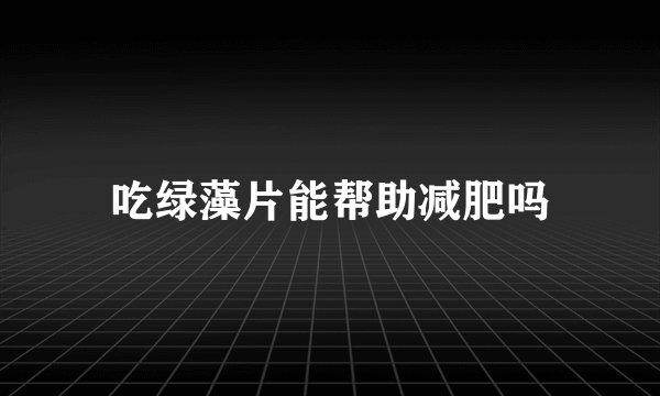吃绿藻片能帮助减肥吗
