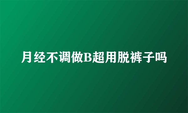 月经不调做B超用脱裤子吗