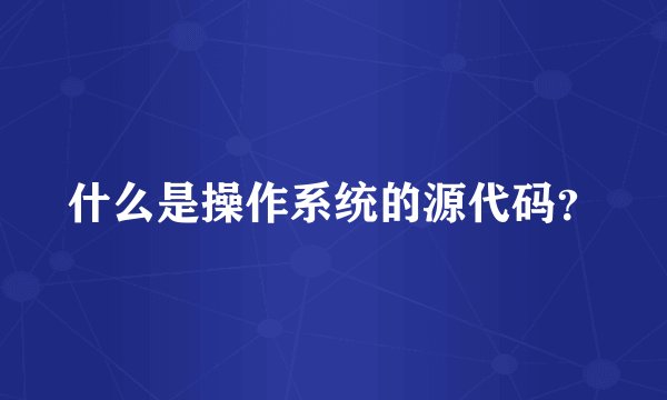 什么是操作系统的源代码？