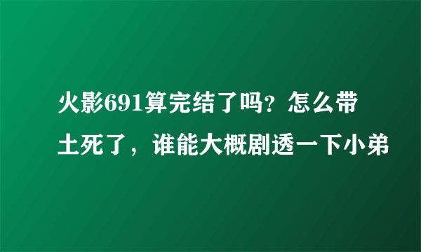 火影691算完结了吗?怎么带土死了,谁能大概剧透一下小弟