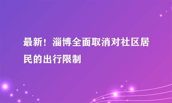 最新!淄博全面取消对社区居民的出行限制