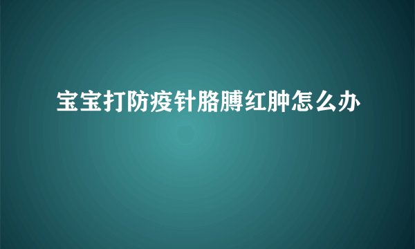 宝宝打防疫针胳膊红肿怎么办