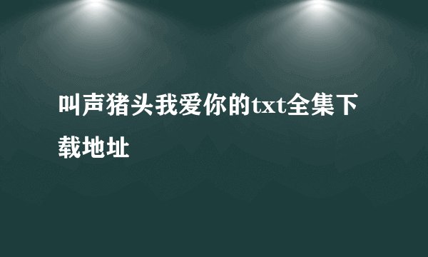 叫声猪头我爱你的txt全集下载地址