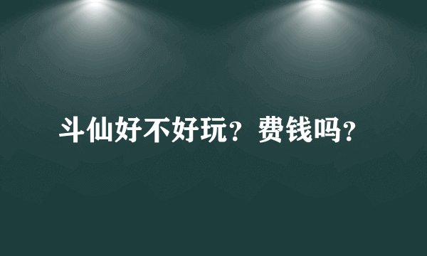 斗仙好不好玩?费钱吗?