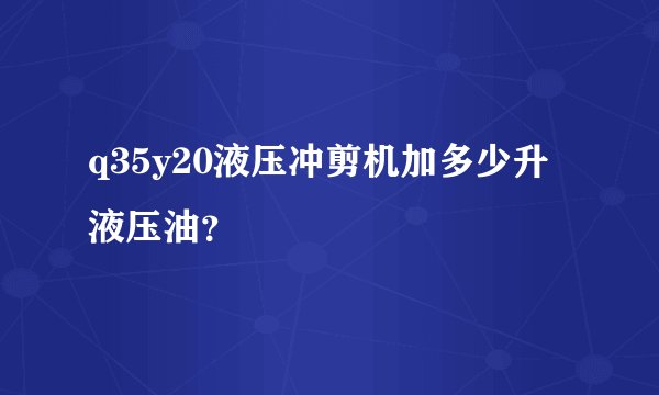 q35y20液压冲剪机加多少升液压油？