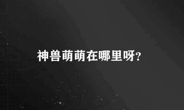 神兽萌萌在哪里呀？