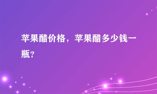 苹果醋价格，苹果醋多少钱一瓶？