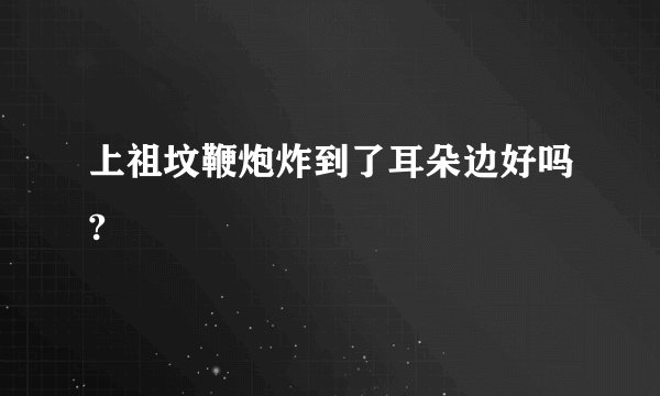 上祖坟鞭炮炸到了耳朵边好吗?