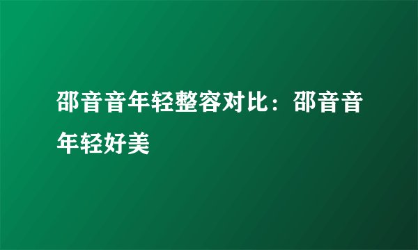 邵音音年轻整容对比：邵音音年轻好美