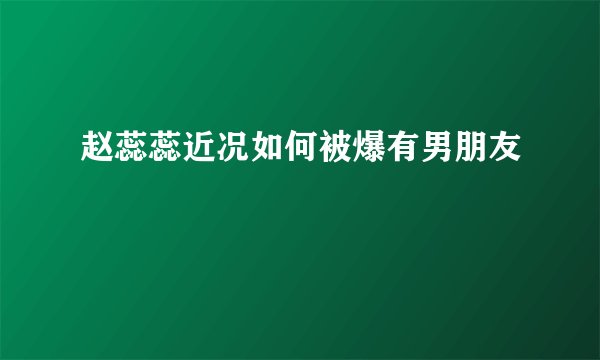 赵蕊蕊近况如何被爆有男朋友