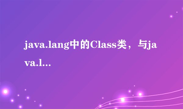java.lang中的Class类，与java.lang.reflect包中的construct、method等有什么联系和区别？