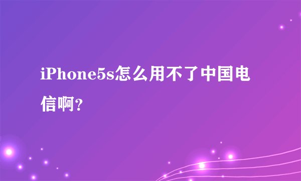 iPhone5s怎么用不了中国电信啊？
