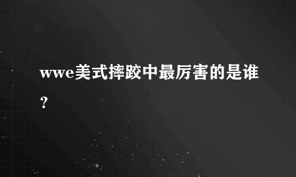 wwe美式摔跤中最厉害的是谁？