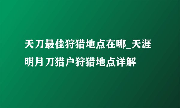 天刀最佳狩猎地点在哪_天涯明月刀猎户狩猎地点详解