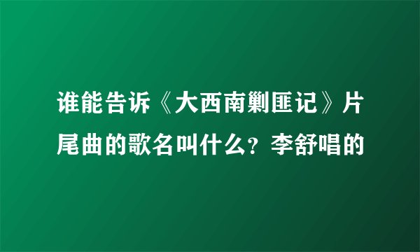 谁能告诉《大西南剿匪记》片尾曲的歌名叫什么？李舒唱的