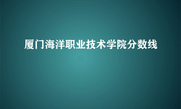 厦门海洋职业技术学院分数线