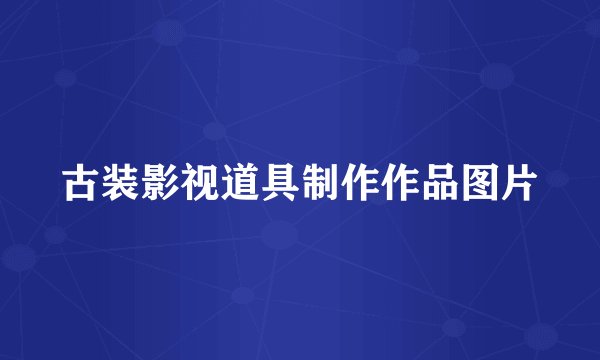 古装影视道具制作作品图片