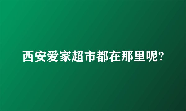 西安爱家超市都在那里呢?