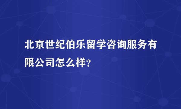 北京世纪伯乐留学咨询服务有限公司怎么样？