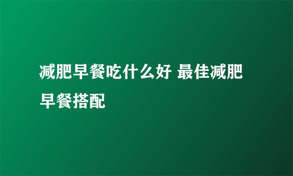 减肥早餐吃什么好 最佳减肥早餐搭配