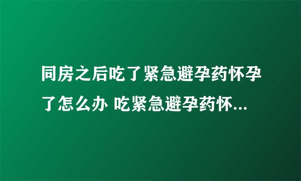 同房之后吃了紧急避孕药怀孕了怎么办 吃紧急避孕药怀孕宝宝能要吗