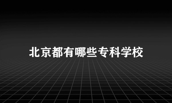 北京都有哪些专科学校
