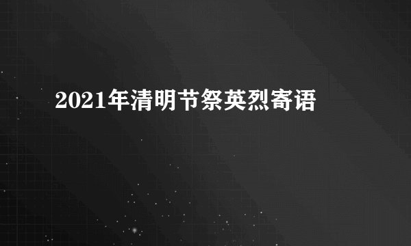 2021年清明节祭英烈寄语