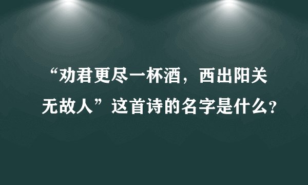 “劝君更尽一杯酒，西出阳关无故人”这首诗的名字是什么？