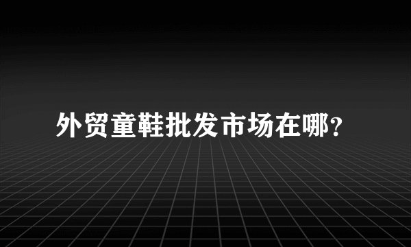 外贸童鞋批发市场在哪？