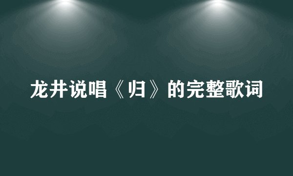 龙井说唱《归》的完整歌词