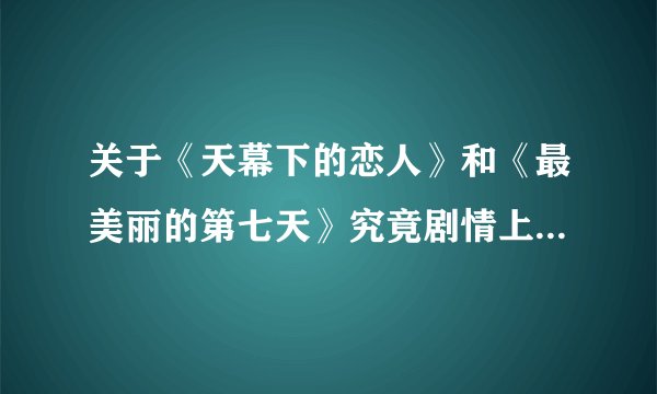 关于《天幕下的恋人》和《最美丽的第七天》究竟剧情上有什么联系啊？哪个更好看？为什么说《第七天》