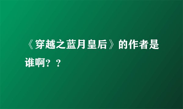 《穿越之蓝月皇后》的作者是谁啊？？