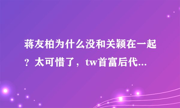 蒋友柏为什么没和关颖在一起？太可惜了，tw首富后代和总统的重孙子，如果结合必当轰动中国