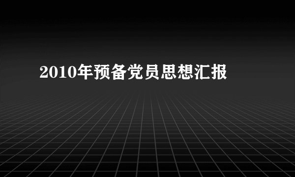 2010年预备党员思想汇报